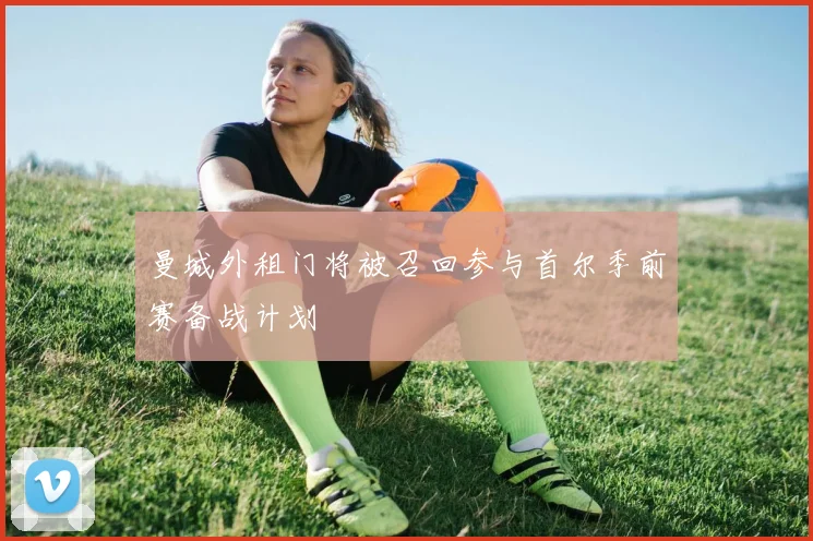曼城外租门将被召回参与首尔季前赛备战计划