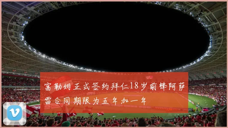 富勒姆正式签约拜仁18岁前锋阿萨雷合同期限为五年加一年