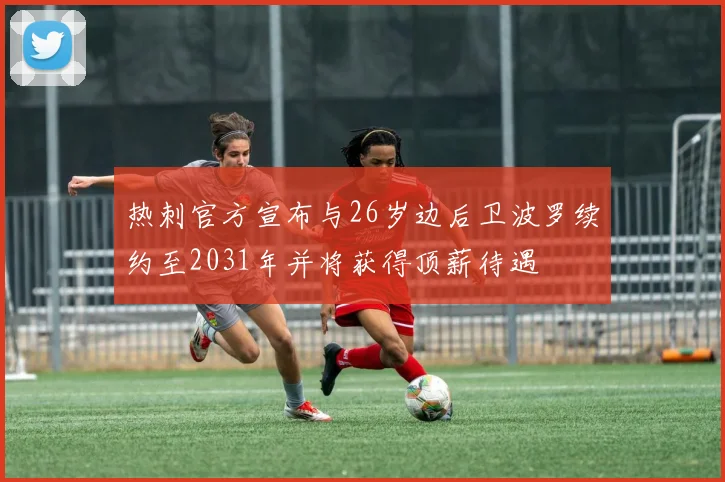 热刺官方宣布与26岁边后卫波罗续约至2031年并将获得顶薪待遇