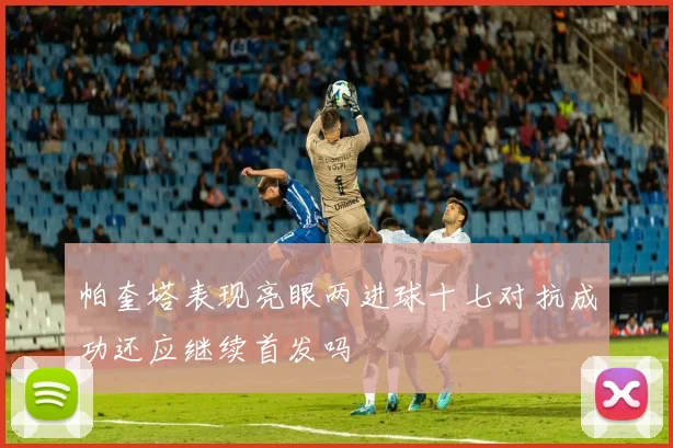 帕奎塔表现亮眼两进球十七对抗成功还应继续首发吗