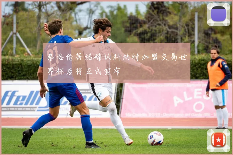 弗洛伦蒂诺确认科纳特加盟交易世界杯后将正式宣布