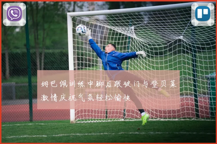 姆巴佩训练中脚后跟破门与登贝莱激情庆祝气氛轻松愉快