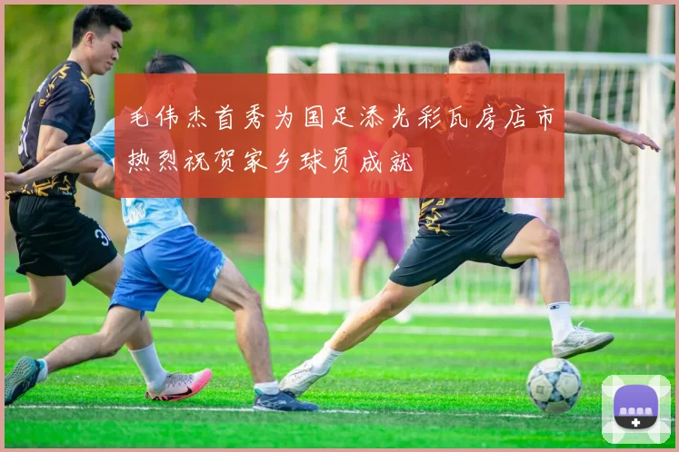 毛伟杰首秀为国足添光彩瓦房店市热烈祝贺家乡球员成就