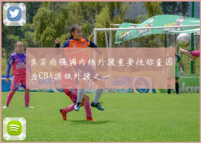 朱芳雨强调内线外援重要性称奎因为CBA顶级外援之一