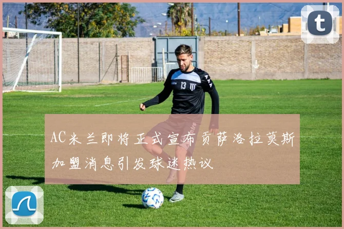 AC米兰即将正式宣布贡萨洛拉莫斯加盟消息引发球迷热议