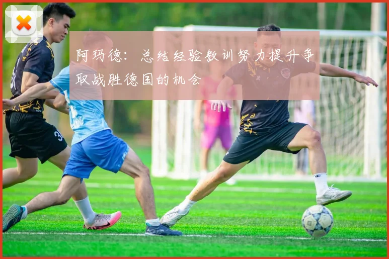 阿玛德：总结经验教训努力提升争取战胜德国的机会