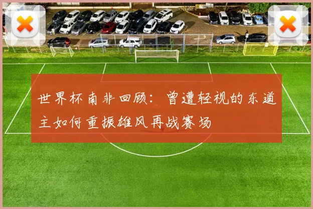 世界杯南非回顾：曾遭轻视的东道主如何重振雄风再战赛场