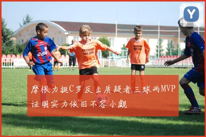 摩根力挺C罗反击质疑者三球两MVP证明实力依旧不容小觑