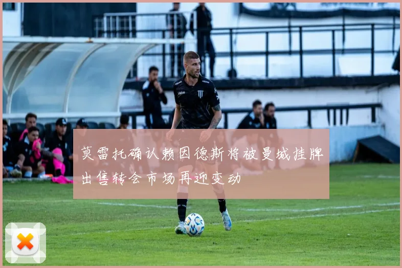 莫雷托确认赖因德斯将被曼城挂牌出售转会市场再迎变动