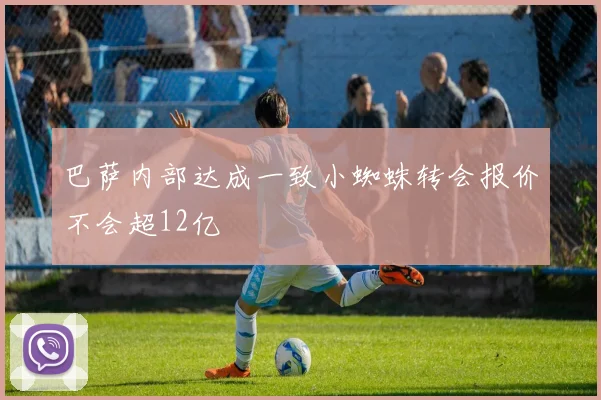 巴萨内部达成一致小蜘蛛转会报价不会超12亿