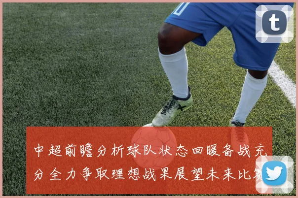 中超前瞻分析球队状态回暖备战充分全力争取理想战果展望未来比赛挑战
