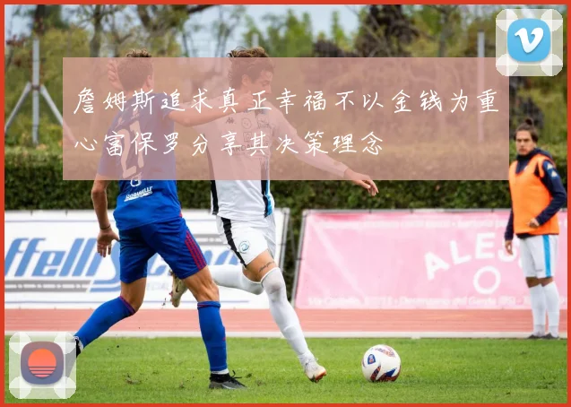 詹姆斯追求真正幸福不以金钱为重心富保罗分享其决策理念